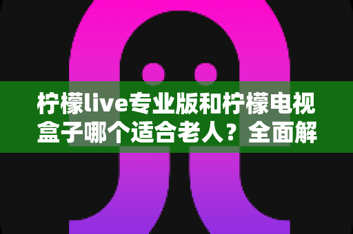 柠檬live专业版和柠檬电视盒子哪个适合老人?全面解析助您为长辈选出最佳观影方案 柠檬live专业版和柠檬电视盒子哪个适合老人?全面解析助您为长辈选出最佳观影方案
