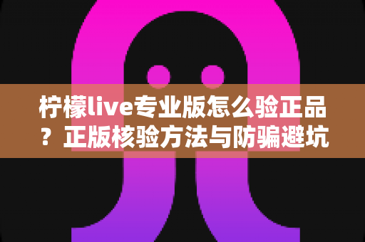 柠檬live专业版怎么验正品？正版核验方法与防骗避坑全指南