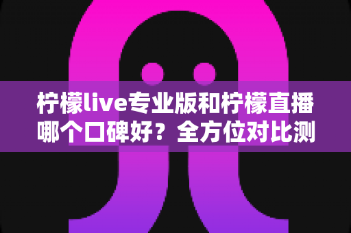 柠檬live专业版和柠檬直播哪个口碑好?全方位对比测评帮你选对直播工具 柠檬live专业版和柠檬直播哪个口碑好?全方位对比测评帮你选对直播工具