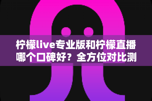 柠檬live专业版和柠檬直播哪个口碑好?全方位对比测评帮你选对直播工具 柠檬live专业版和柠檬直播哪个口碑好?全方位对比测评帮你选对直播工具