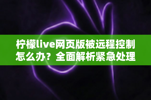 柠檬live网页版被远程控制怎么办?全面解析紧急处理方法与防范指南 柠檬live网页版被远程控制怎么办?全面解析紧急处理方法与防范指南