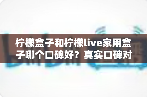 柠檬盒子和柠檬live家用盒子哪个口碑好?真实口碑对比与家庭选购全指南 柠檬盒子和柠檬live家用盒子哪个口碑好?真实口碑对比与家庭选购全指南