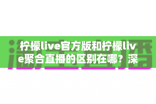 柠檬live官方版和柠檬live聚合直播的区别在哪?深度解析两大版本的核心差异与选择指南 柠檬live官方版和柠檬live聚合直播的区别在哪?深度解析两大版本的核心差异与选择指南
