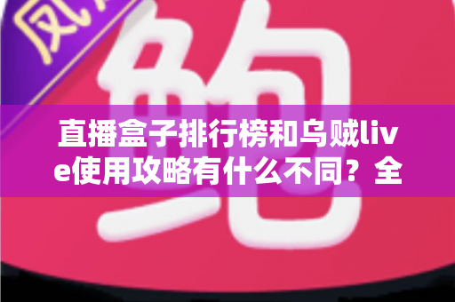 直播盒子排行榜和乌贼live使用攻略有什么不同？全面解析两者定位差异与实用选择指南