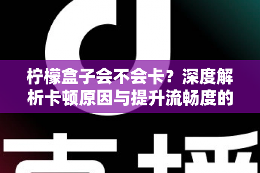 柠檬盒子会不会卡？深度解析卡顿原因与提升流畅度的实用指南