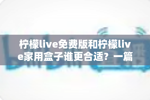 柠檬live免费版和柠檬live家用盒子谁更合适？一篇文章看懂两大版本的真实差异与选购指南