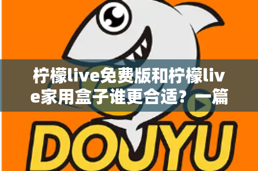 柠檬live免费版和柠檬live家用盒子谁更合适？一篇文章看懂两大版本的真实差异与选购指南