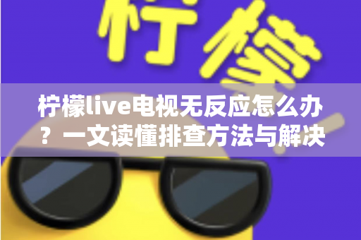 柠檬live电视无反应怎么办？一文读懂排查方法与解决技巧，快速恢复畅快观影体验