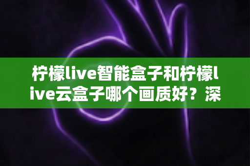 柠檬live智能盒子和柠檬live云盒子哪个画质好?深度对比解析帮你选对高清观影设备 柠檬live智能盒子和柠檬live云盒子哪个画质好?深度对比解析帮你选对高清观影设备