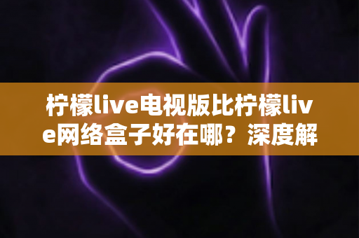 柠檬live电视版比柠檬live网络盒子好在哪?深度解析大屏观影的最佳选择方案 柠檬live电视版比柠檬live网络盒子好在哪?深度解析大屏观影的最佳选择方案