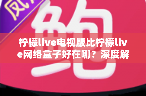 柠檬live电视版比柠檬live网络盒子好在哪?深度解析大屏观影的最佳选择方案 柠檬live电视版比柠檬live网络盒子好在哪?深度解析大屏观影的最佳选择方案