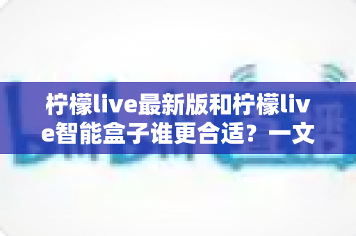 柠檬live最新版和柠檬live智能盒子谁更合适?一文读懂两大方案差异,选对不选贵 柠檬live最新版和柠檬live智能盒子谁更合适?一文读懂两大方案差异,选对不选贵