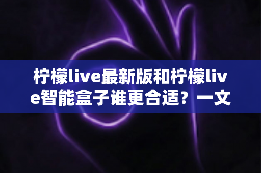 柠檬live最新版和柠檬live智能盒子谁更合适?一文读懂两大方案差异,选对不选贵 柠檬live最新版和柠檬live智能盒子谁更合适?一文读懂两大方案差异,选对不选贵