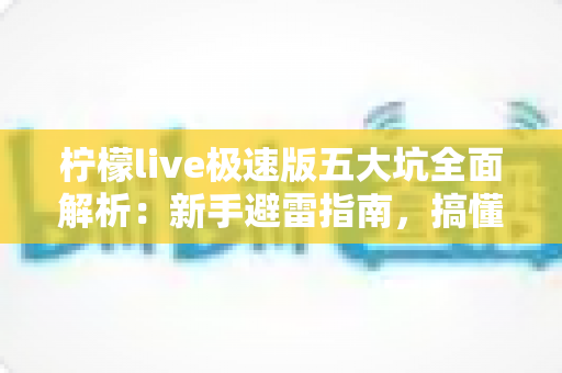 柠檬live极速版五大坑全面解析：新手避雷指南，搞懂规则再入手更安心