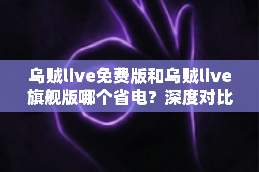 乌贼live免费版和乌贼live旗舰版哪个省电?深度对比解析与省电优化全攻略 乌贼live免费版和乌贼live旗舰版哪个省电?深度对比解析与省电优化全攻略