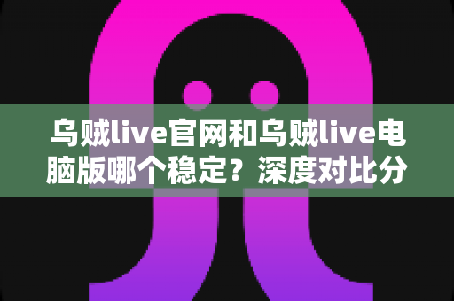 乌贼live官网和乌贼live电脑版哪个稳定？深度对比分析与实用选择指南