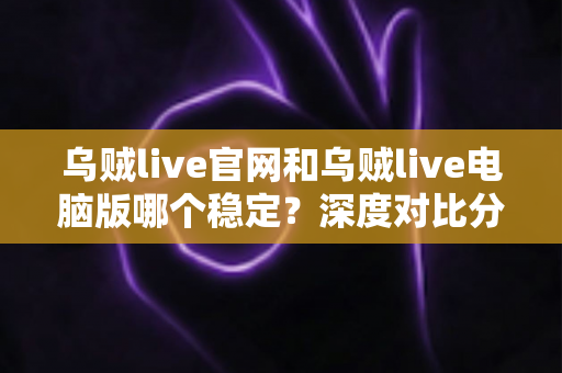 乌贼live官网和乌贼live电脑版哪个稳定？深度对比分析与实用选择指南