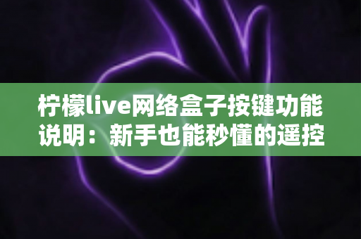 柠檬live网络盒子按键功能说明：新手也能秒懂的遥控器与机身按键完全指南