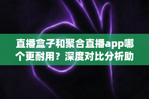 直播盒子和聚合直播app哪个更耐用?深度对比分析助你做出明智选择 直播盒子和聚合直播app哪个更耐用?深度对比分析助你做出明智选择