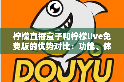 柠檬直播盒子和柠檬live免费版的优势对比：功能、体验与选购指南全解析