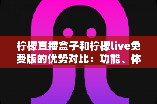 柠檬直播盒子和柠檬live免费版的优势对比：功能、体验与选购指南全解析
