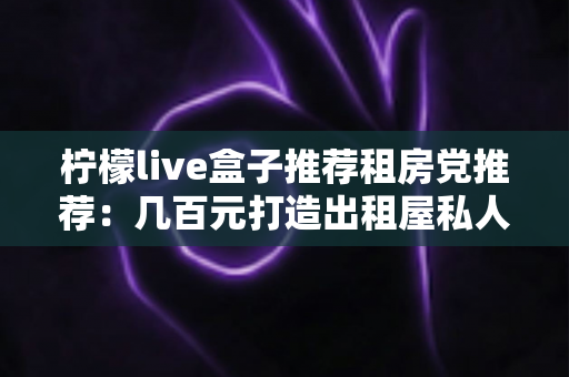 柠檬live盒子推荐租房党推荐：几百元打造出租屋私人影院，搬家说走就走的追剧神器全解析