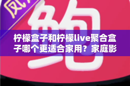 柠檬盒子和柠檬live聚合盒子哪个更适合家用？家庭影音盒子选购全攻略与深度对比指南