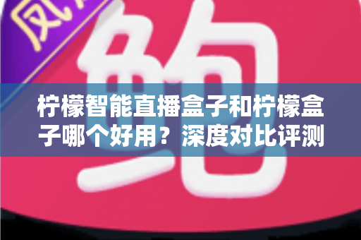 柠檬智能直播盒子和柠檬盒子哪个好用?深度对比评测,看完再买不踩坑 柠檬智能直播盒子和柠檬盒子哪个好用?深度对比评测,看完再买不踩坑