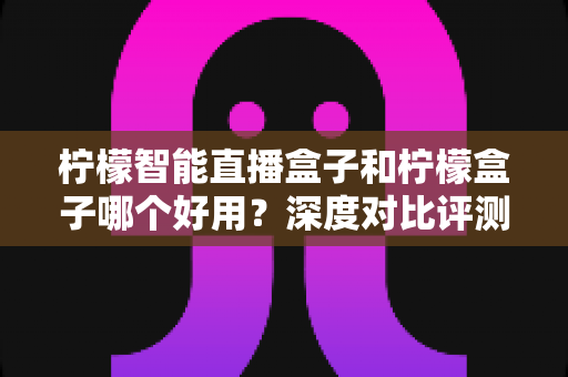柠檬智能直播盒子和柠檬盒子哪个好用?深度对比评测,看完再买不踩坑 柠檬智能直播盒子和柠檬盒子哪个好用?深度对比评测,看完再买不踩坑