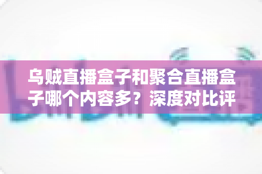 乌贼直播盒子和聚合直播盒子哪个内容多?深度对比评测帮你选对观影利器 乌贼直播盒子和聚合直播盒子哪个内容多?深度对比评测帮你选对观影利器