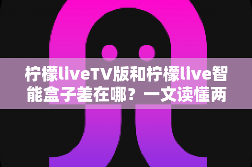 柠檬liveTV版和柠檬live智能盒子差在哪?一文读懂两者核心区别与选购指南 柠檬liveTV版和柠檬live智能盒子差在哪?一文读懂两者核心区别与选购指南