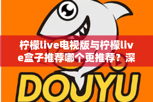 柠檬live电视版与柠檬live盒子推荐哪个更推荐？深度对比评测助你选出最适合的观影神器