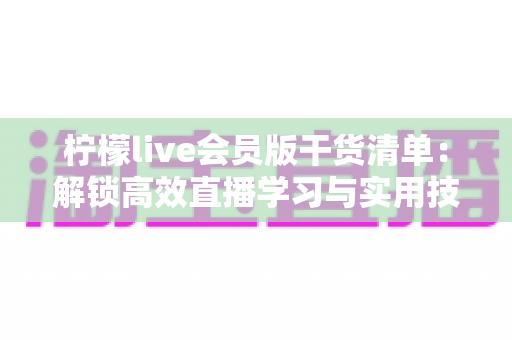 柠檬live会员版干货清单:解锁高效直播学习与实用技巧的全方位指南 柠檬live会员版干货清单:解锁高效直播学习与实用技巧的全方位指南