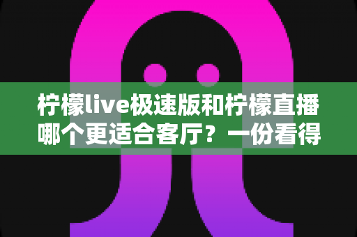 柠檬live极速版和柠檬直播哪个更适合客厅?一份看得懂的家庭大屏观影选型指南 柠檬live极速版和柠檬直播哪个更适合客厅?一份看得懂的家庭大屏观影选型指南