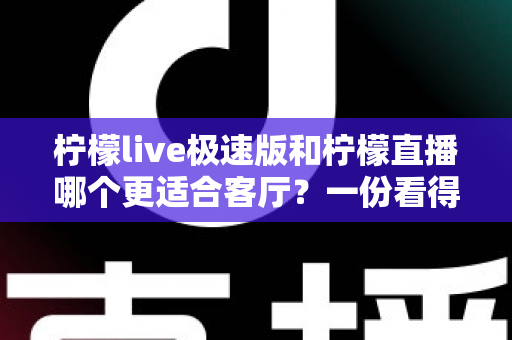 柠檬live极速版和柠檬直播哪个更适合客厅?一份看得懂的家庭大屏观影选型指南 柠檬live极速版和柠檬直播哪个更适合客厅?一份看得懂的家庭大屏观影选型指南