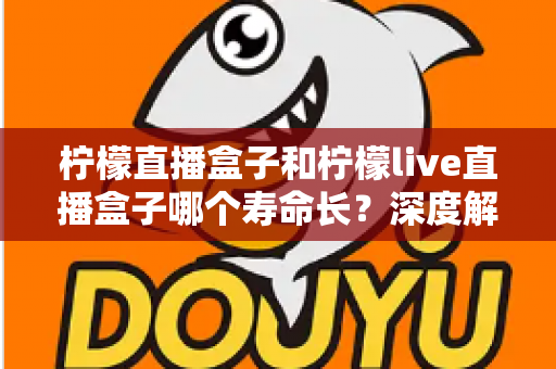 柠檬直播盒子和柠檬live直播盒子哪个寿命长?深度解析两款直播盒子使用寿命与选购避坑指南 柠檬直播盒子和柠檬live直播盒子哪个寿命长?深度解析两款直播盒子使用寿命与选购避坑指南