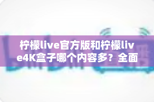 柠檬live官方版和柠檬live4K盒子哪个内容多?全面深度对比,帮你选对大屏观影方案 柠檬live官方版和柠檬live4K盒子哪个内容多?全面深度对比,帮你选对大屏观影方案