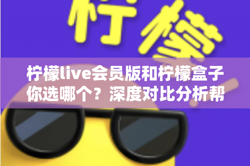 柠檬live会员版和柠檬盒子你选哪个？深度对比分析帮你找到最适合的追剧利器