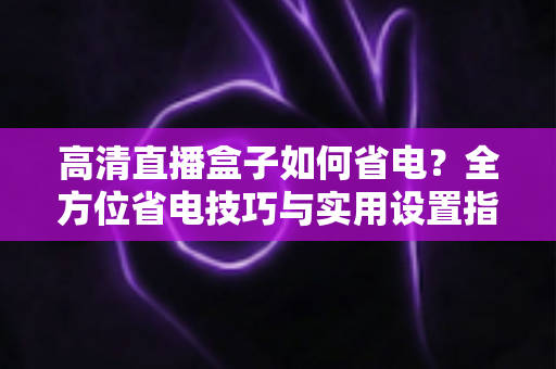 高清直播盒子如何省电?全方位省电技巧与实用设置指南,让设备更耐用、电费更省钱 高清直播盒子如何省电?全方位省电技巧与实用设置指南,让设备更耐用、电费更省钱