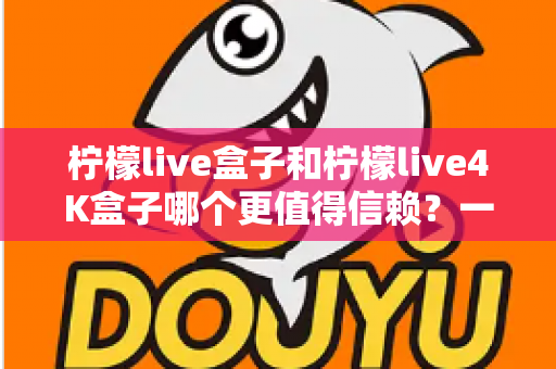柠檬live盒子和柠檬live4K盒子哪个更值得信赖？一文看懂两款电视盒子的真实差距与选购指南