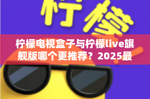柠檬电视盒子与柠檬live旗舰版哪个更推荐?2025最新选购对比全攻略 柠檬电视盒子与柠檬live旗舰版哪个更推荐?2025最新选购对比全攻略
