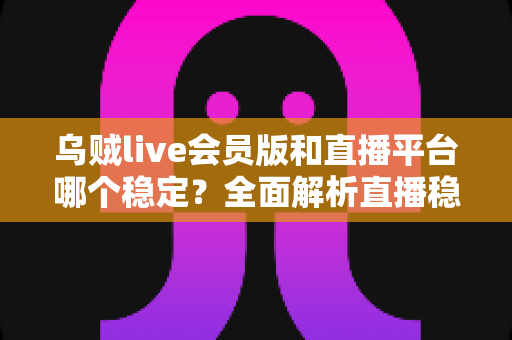 乌贼live会员版和直播平台哪个稳定？全面解析直播稳定性与安全选择指南