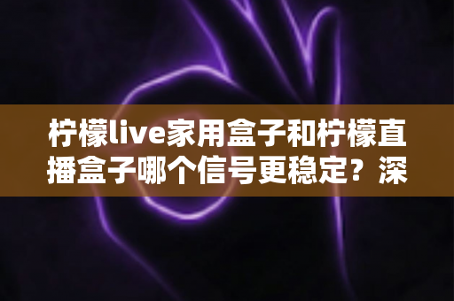 柠檬live家用盒子和柠檬直播盒子哪个信号更稳定？深度对比评测帮你选对不踩坑