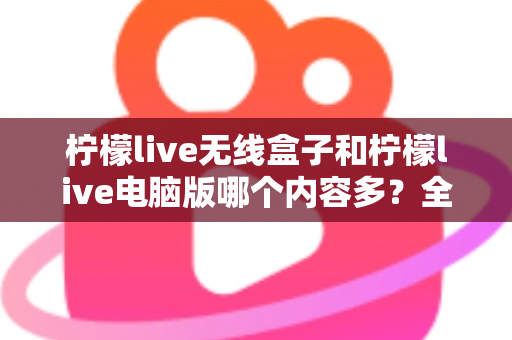 柠檬live无线盒子和柠檬live电脑版哪个内容多?全面深度对比解析与选购指南 柠檬live无线盒子和柠檬live电脑版哪个内容多?全面深度对比解析与选购指南