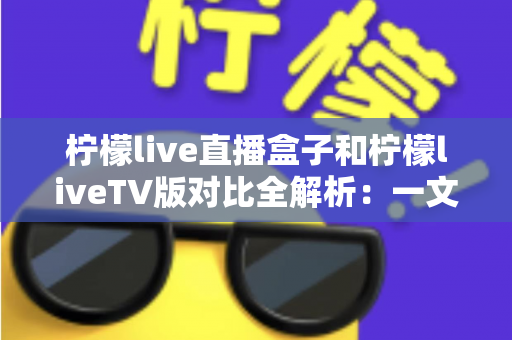 柠檬live直播盒子和柠檬liveTV版对比全解析:一文看懂哪个更适合你? 柠檬live直播盒子和柠檬liveTV版对比全解析:一文看懂哪个更适合你?