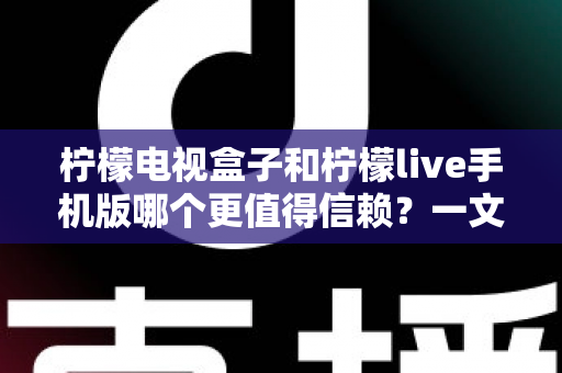 柠檬电视盒子和柠檬live手机版哪个更值得信赖？一文看懂两大版本的真实差异与选购指南