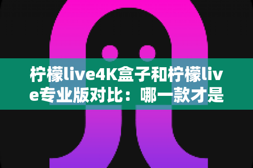 柠檬live4K盒子和柠檬live专业版对比:哪一款才是你的观影最佳选择?一篇读懂两者差异的完整指南 柠檬live4K盒子和柠檬live专业版对比:哪一款才是你的观影最佳选择?一篇读懂两者差异的完整指南