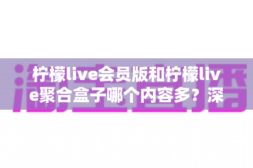 柠檬live会员版和柠檬live聚合盒子哪个内容多?深度对比解析帮你选对版本 柠檬live会员版和柠檬live聚合盒子哪个内容多?深度对比解析帮你选对版本