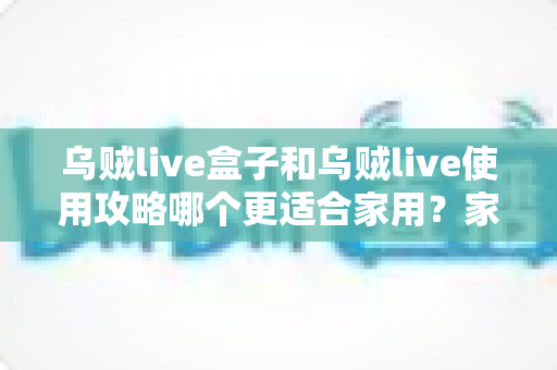 乌贼live盒子和乌贼live使用攻略哪个更适合家用?家庭用户必看的深度对比与实用指南 乌贼live盒子和乌贼live使用攻略哪个更适合家用?家庭用户必看的深度对比与实用指南