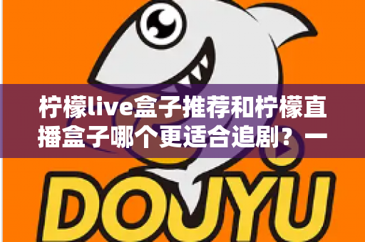 柠檬live盒子推荐和柠檬直播盒子哪个更适合追剧?一文读懂两款追剧神器的选购门道 柠檬live盒子推荐和柠檬直播盒子哪个更适合追剧?一文读懂两款追剧神器的选购门道